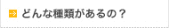 どんな種類があるの？